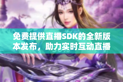 免費(fèi)提供直播SDK的全新版本發(fā)布，助力實(shí)時(shí)互動(dòng)直播勢(shì)不可擋