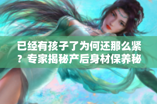 已經(jīng)有孩子了為何還那么緊？專家揭秘產(chǎn)后身材保養(yǎng)秘籍