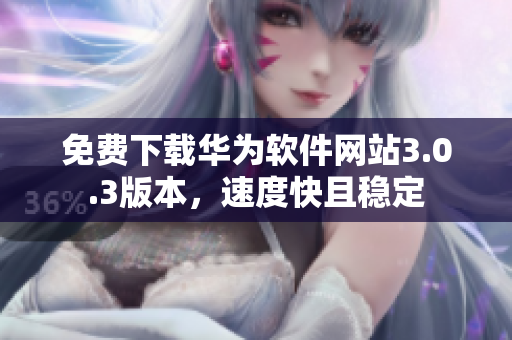 免費下載華為軟件網(wǎng)站3.0.3版本，速度快且穩(wěn)定