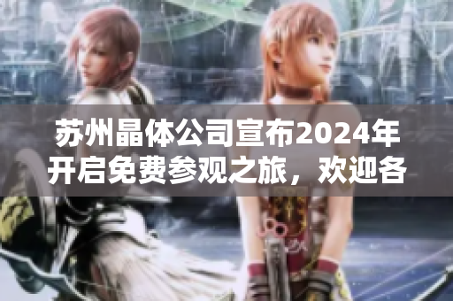 蘇州晶體公司宣布2024年開(kāi)啟免費(fèi)參觀之旅，歡迎各界人士親臨現(xiàn)場(chǎng)探尋卓越科技創(chuàng)新成果
