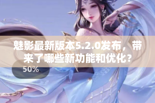 魅影最新版本5.2.0發(fā)布，帶來(lái)了哪些新功能和優(yōu)化？