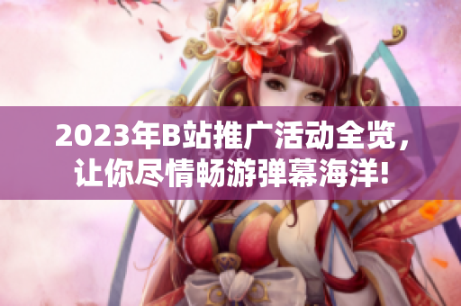 2023年B站推廣活動全覽，讓你盡情暢游彈幕海洋!
