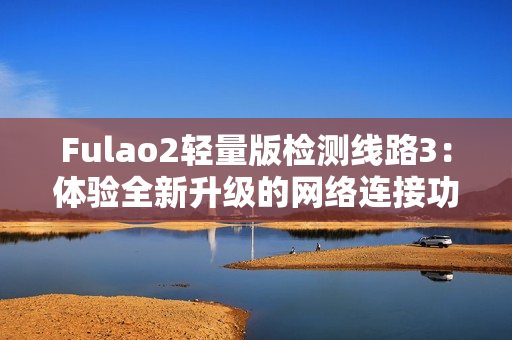 Fulao2輕量版檢測線路3：體驗(yàn)全新升級的網(wǎng)絡(luò)連接功效