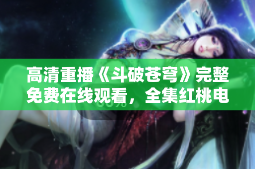 高清重播《斗破蒼穹》完整免費(fèi)在線觀看，全集紅桃電視劇免費(fèi)觀看。