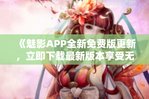 《魅影APP全新免費版更新，立即下載最新版本享受無限樂趣》