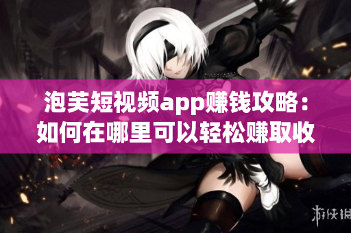 泡芙短視頻app賺錢攻略：如何在哪里可以輕松賺取收益？