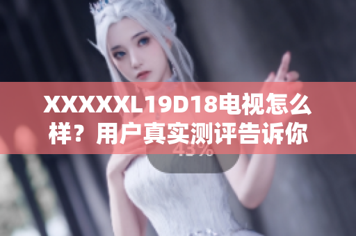 XXXXXL19D18電視怎么樣？用戶真實(shí)測(cè)評(píng)告訴你