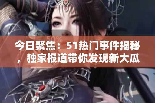 今日聚焦：51熱門事件揭秘，獨家報道帶你發(fā)現(xiàn)新大瓜