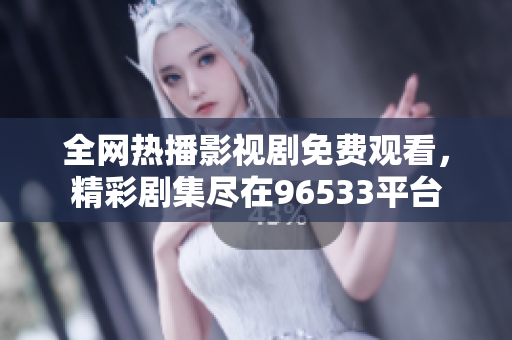 全網(wǎng)熱播影視劇免費觀看，精彩劇集盡在96533平臺