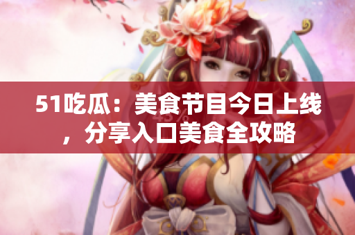 51吃瓜：美食節(jié)目今日上線，分享入口美食全攻略