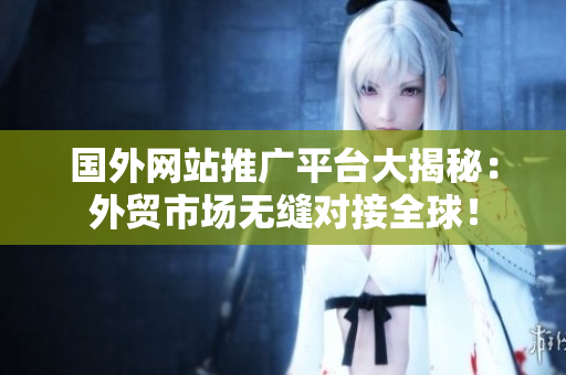 國外網(wǎng)站推廣平臺大揭秘：外貿(mào)市場無縫對接全球！