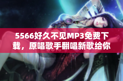 5566好久不見MP3免費(fèi)下載，原唱歌手翻唱新歌給你聽