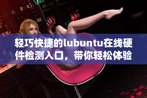輕巧快捷的lubuntu在線硬件檢測入口，帶你輕松體驗系統(tǒng)優(yōu)勢