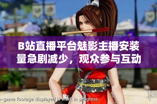 B站直播平臺魅影主播安裝量急劇減少，觀眾參與互動卻創(chuàng)新升溫