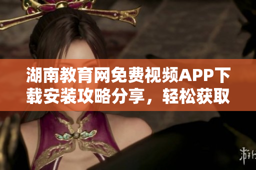 湖南教育網(wǎng)免費(fèi)視頻APP下載安裝攻略分享，輕松獲取豐富教學(xué)資源