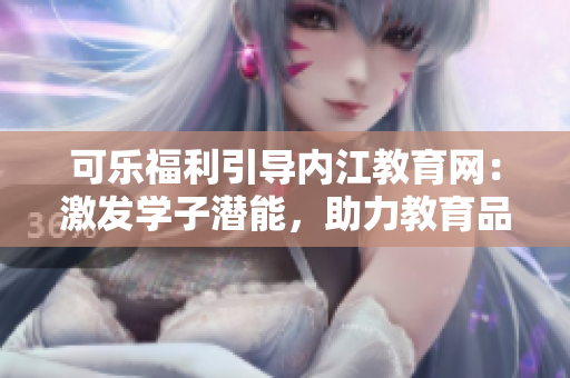 可樂福利引導(dǎo)內(nèi)江教育網(wǎng)：激發(fā)學(xué)子潛能，助力教育品質(zhì)提升