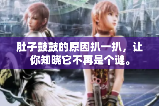 肚子鼓鼓的原因扒一扒，讓你知曉它不再是個謎。