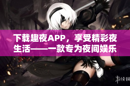 下載趣夜APP，享受精彩夜生活——一款專為夜間娛樂而設(shè)計(jì)的APP