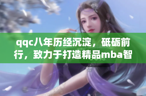 qqc八年歷經(jīng)沉淀，砥礪前行，致力于打造精品mba智庫