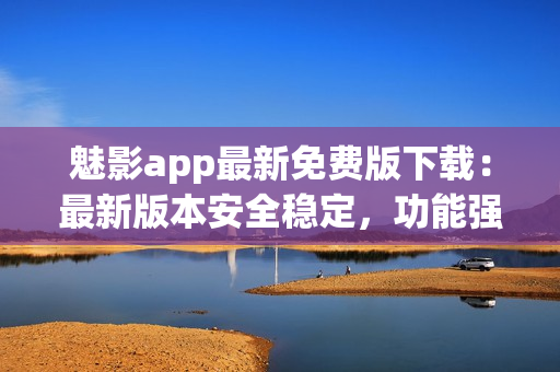 魅影app最新免費(fèi)版下載：最新版本安全穩(wěn)定，功能強(qiáng)大完善