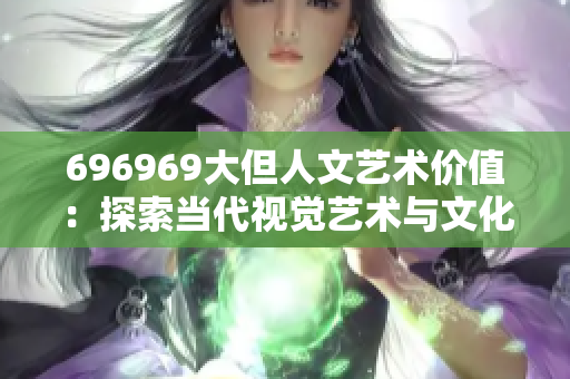 696969大但人文藝術(shù)價(jià)值：探索當(dāng)代視覺藝術(shù)與文化融合
