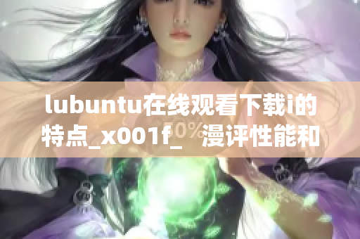lubuntu在線觀看下載i的特點(diǎn)_x001f_   漫評性能和易用性：了解lubuntu的獨(dú)特特性