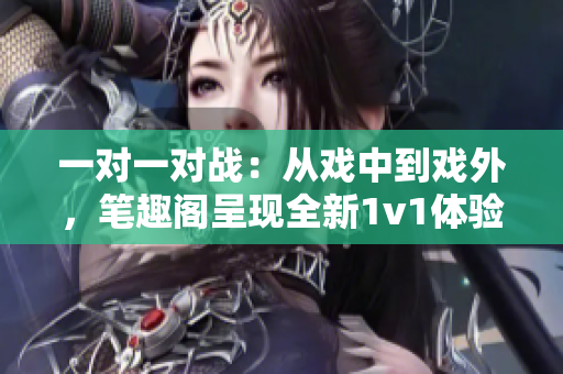一對一對戰(zhàn)：從戲中到戲外，筆趣閣呈現(xiàn)全新1v1體驗