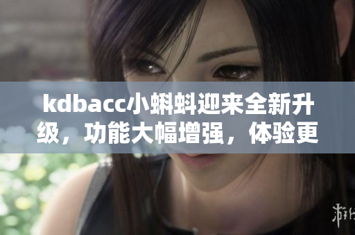 kdbacc小蝌蚪迎來全新升級，功能大幅增強，體驗更加優(yōu)化