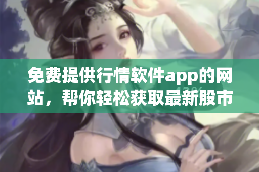 免費(fèi)提供行情軟件app的網(wǎng)站，幫你輕松獲取最新股市資訊