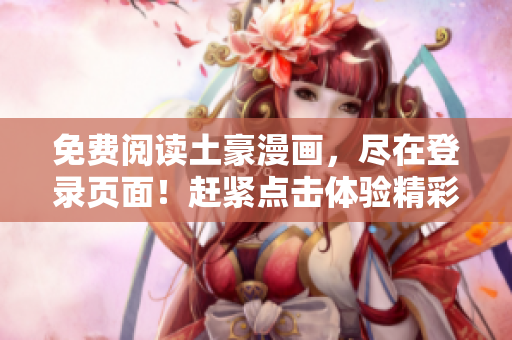 免費閱讀土豪漫畫，盡在登錄頁面！趕緊點擊體驗精彩漫畫世界