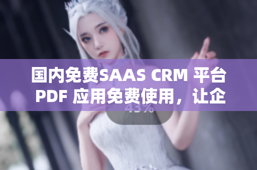 國內(nèi)免費SAAS CRM 平臺 PDF 應(yīng)用免費使用，讓企業(yè)受益 徹底指南