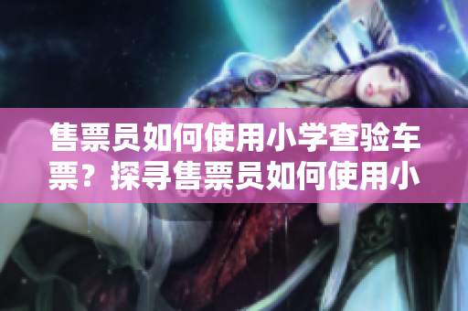 售票員如何使用小學(xué)查驗(yàn)車票？探尋售票員如何使用小學(xué)校級(jí)知識(shí)來(lái)查驗(yàn)車票的方式