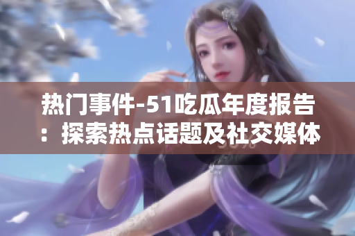 熱門事件-51吃瓜年度報告：探索熱點話題及社交媒體趨勢。