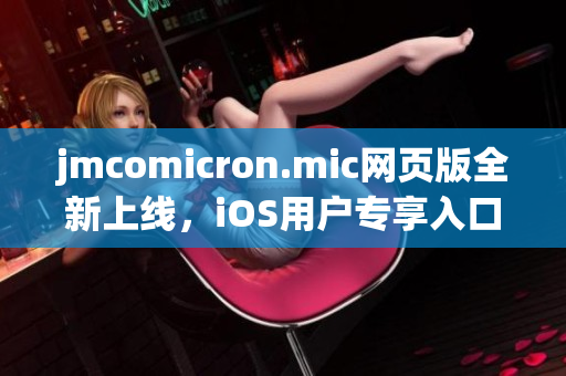 jmcomicron.mic網(wǎng)頁(yè)版全新上線，iOS用戶專享入口大公開
