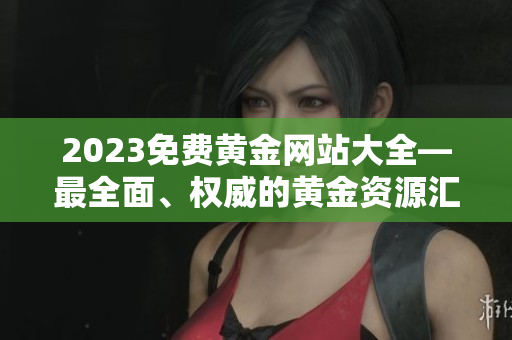 2023免費(fèi)黃金網(wǎng)站大全—最全面、權(quán)威的黃金資源匯總！