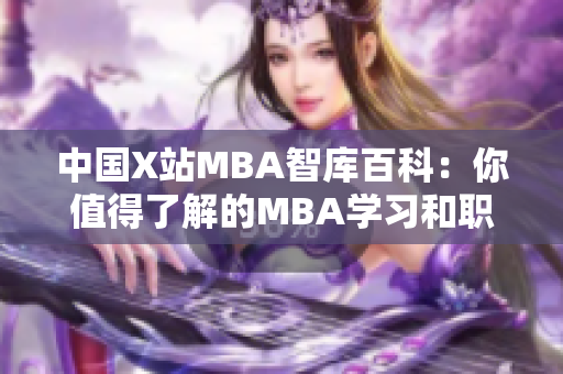 中國X站MBA智庫百科：你值得了解的MBA學(xué)習(xí)和職業(yè)發(fā)展權(quán)威資訊