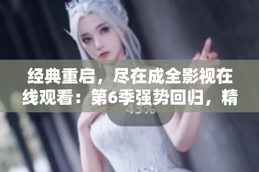 經(jīng)典重啟，盡在成全影視在線觀看：第6季強(qiáng)勢(shì)回歸，精彩劇情搶先揭秘