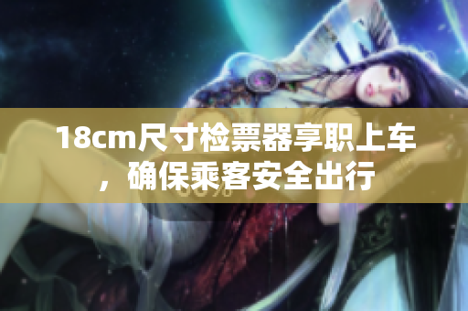 18cm尺寸檢票器享職上車，確保乘客安全出行