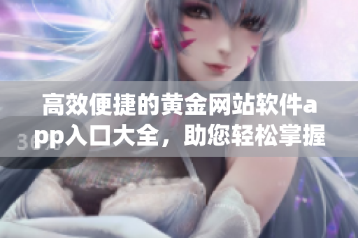 高效便捷的黃金網(wǎng)站軟件app入口大全，助您輕松掌握投資動(dòng)向