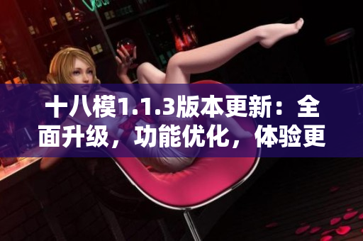 十八模1.1.3版本更新：全面升級，功能優(yōu)化，體驗(yàn)更加流暢