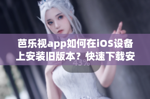 芭樂視app如何在iOS設(shè)備上安裝舊版本？快速下載安裝指南！