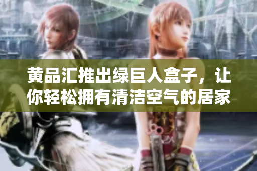 黃品匯推出綠巨人盒子，讓你輕松擁有清潔空氣的居家環(huán)境
