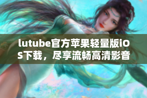 lutube官方蘋果輕量版iOS下載，盡享流暢高清影音！