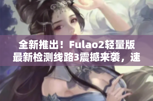 全新推出！Fulao2輕量版最新檢測線路3震撼來襲，速來體驗(yàn)最優(yōu)質(zhì)的游戲體驗(yàn)！