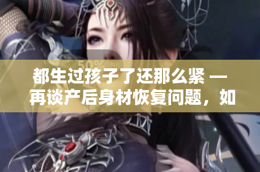 都生過孩子了還那么緊 — 再談產(chǎn)后身材恢復(fù)問題，如何健康減重？