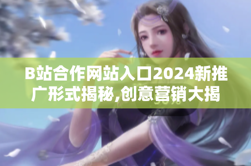 B站合作網(wǎng)站入口2024新推廣形式揭秘,創(chuàng)意營銷大揭秘