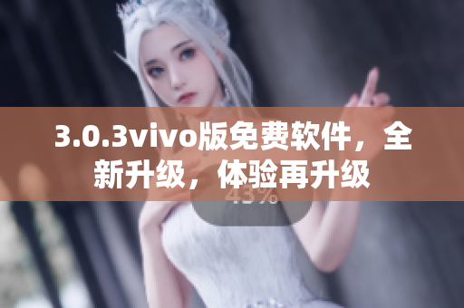 3.0.3vivo版免費(fèi)軟件，全新升級，體驗(yàn)再升級