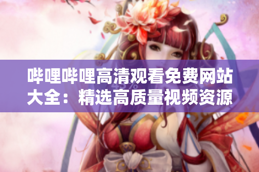 嗶哩嗶哩高清觀看免費網(wǎng)站大全：精選高質(zhì)量視頻資源分享