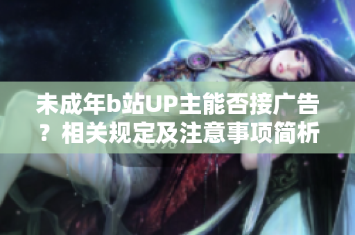 未成年b站UP主能否接廣告？相關規(guī)定及注意事項簡析