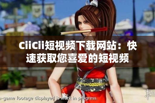 CiiCii短視頻下載網(wǎng)站：快速獲取您喜愛的短視頻